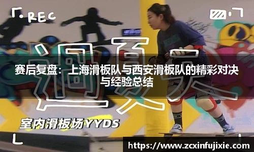 赛后复盘：上海滑板队与西安滑板队的精彩对决与经验总结